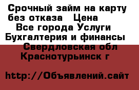 Срочный займ на карту без отказа › Цена ­ 500 - Все города Услуги » Бухгалтерия и финансы   . Свердловская обл.,Краснотурьинск г.